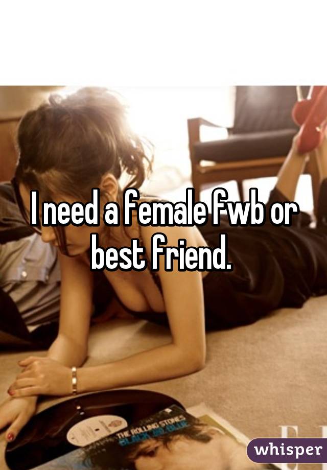 I need a female fwb or best friend. 