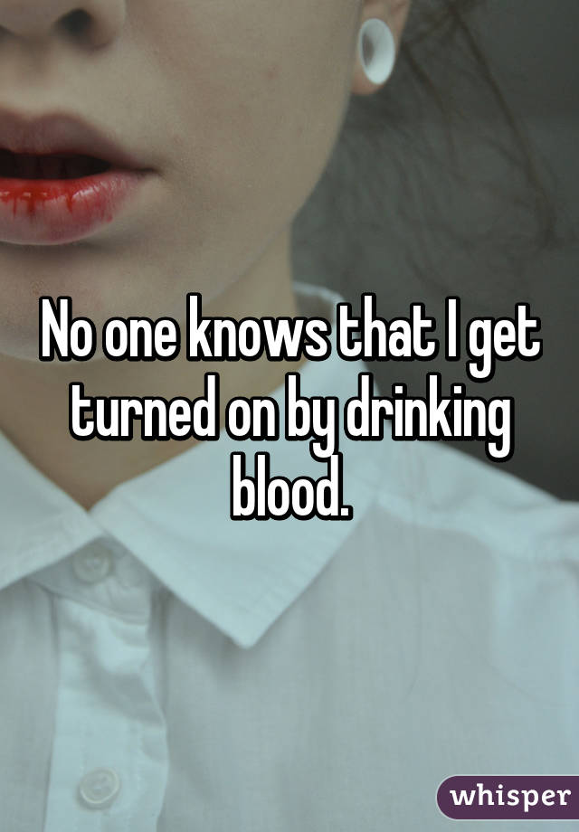 No one knows that I get turned on by drinking blood.