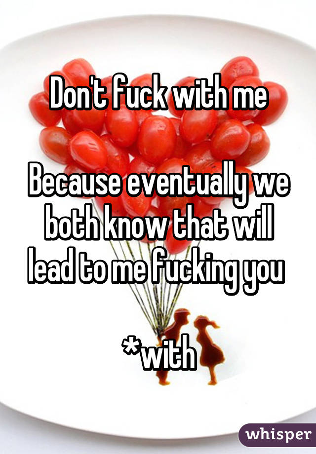 Don't fuck with me

Because eventually we both know that will lead to me fucking you 

*with