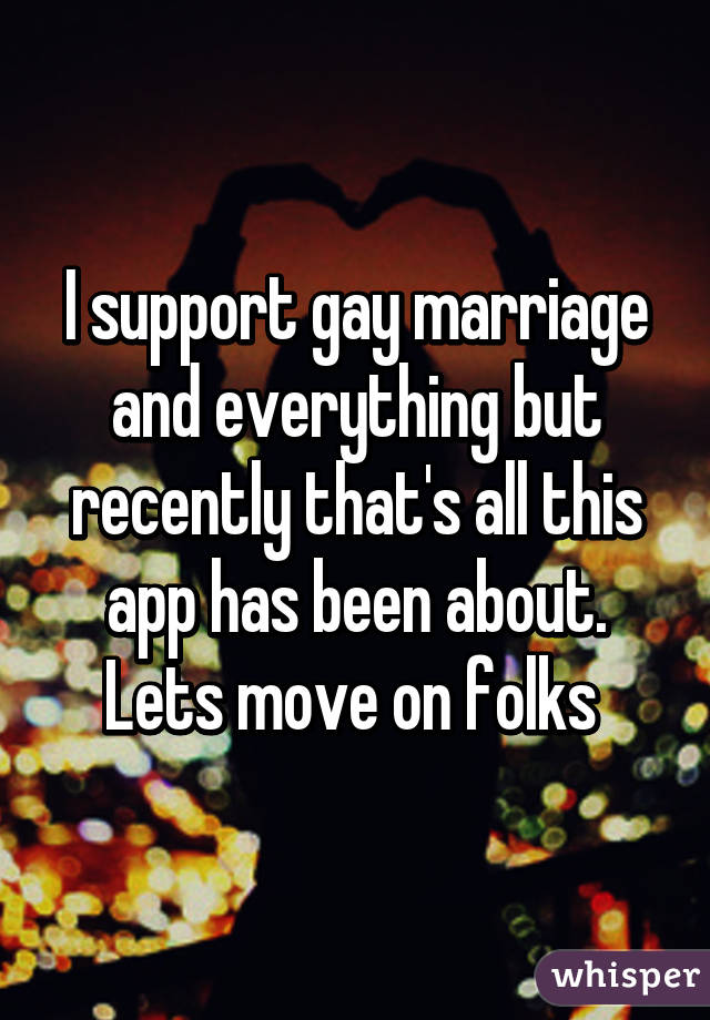 I support gay marriage and everything but recently that's all this app has been about. Lets move on folks 