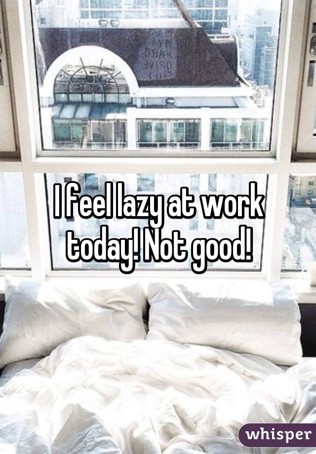 I feel lazy at work today! Not good!