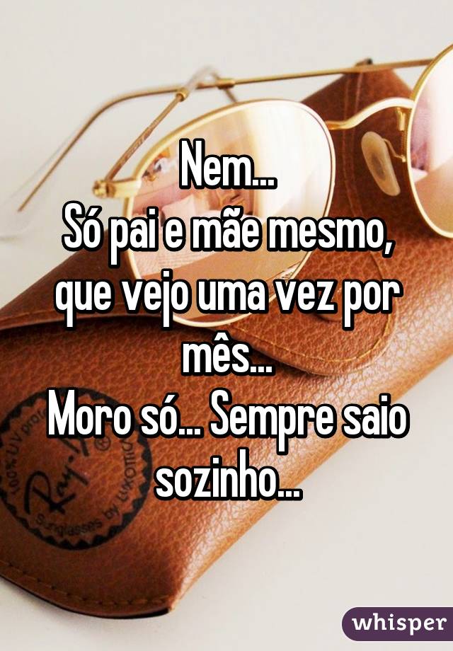 Nem...
Só pai e mãe mesmo, que vejo uma vez por mês...
Moro só... Sempre saio sozinho...