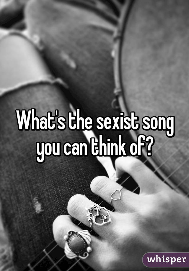 What's the sexist song you can think of?