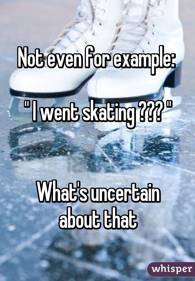 Not even for example: 

" I went skating ??? "


What's uncertain about that