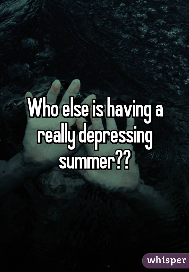 Who else is having a really depressing summer??