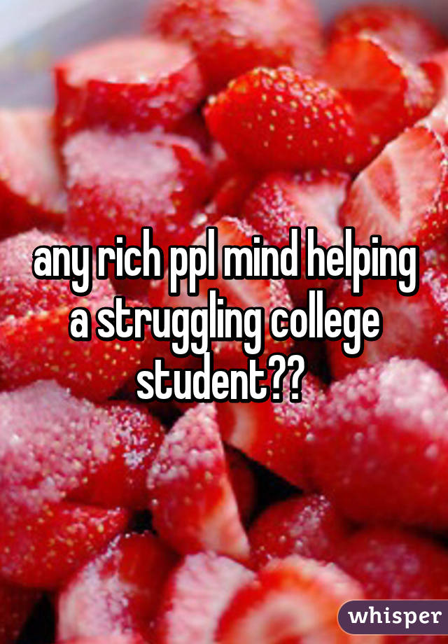 any rich ppl mind helping a struggling college student?? 