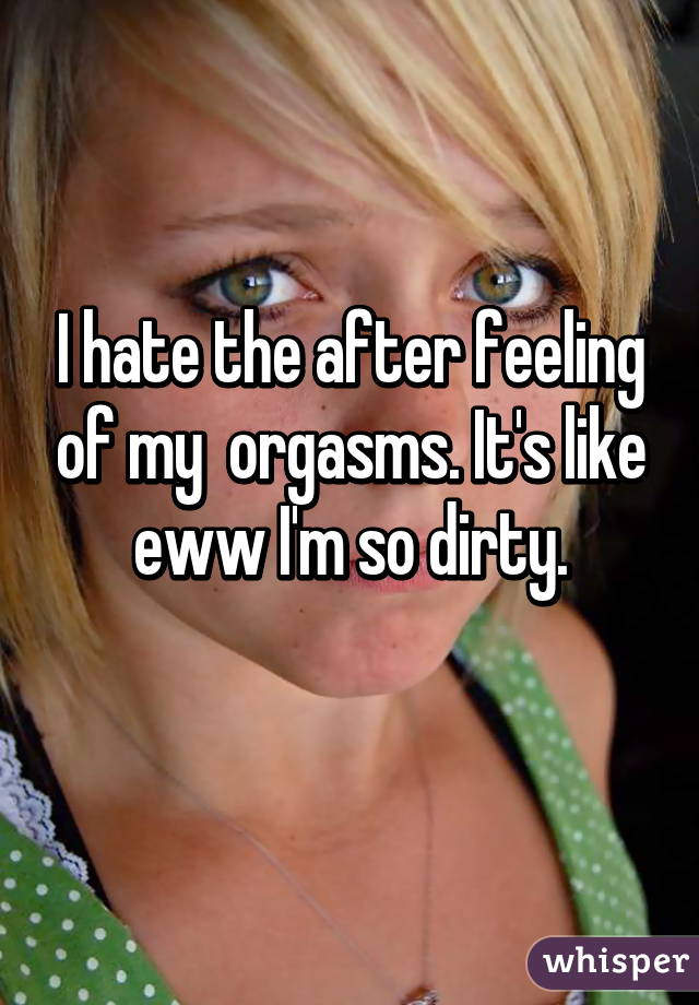 I hate the after feeling of my  orgasms. It's like eww I'm so dirty.
