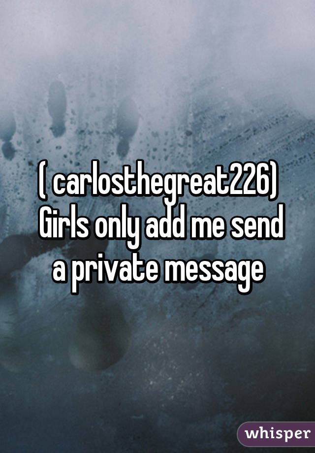 ( carlosthegreat226)
 Girls only add me send a private message