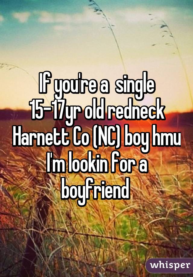 If you're a  single 15-17yr old redneck Harnett Co (NC) boy hmu I'm lookin for a boyfriend 