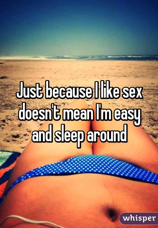 Just because I like sex doesn't mean I'm easy and sleep around