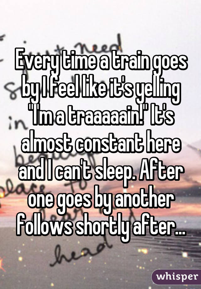 Every time a train goes by I feel like it's yelling "I'm a traaaaain!" It's almost constant here and I can't sleep. After one goes by another follows shortly after...