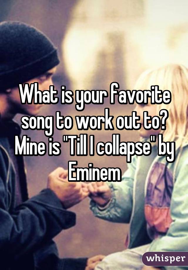 What is your favorite song to work out to? Mine is "Till I collapse" by Eminem