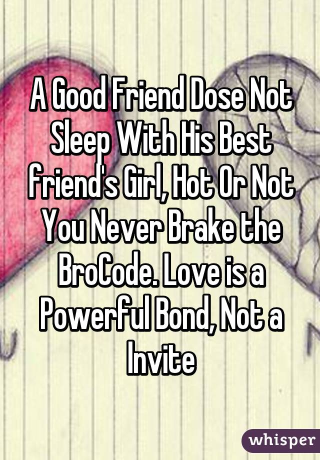 A Good Friend Dose Not Sleep With His Best friend's Girl, Hot Or Not You Never Brake the BroCode. Love is a Powerful Bond, Not a Invite