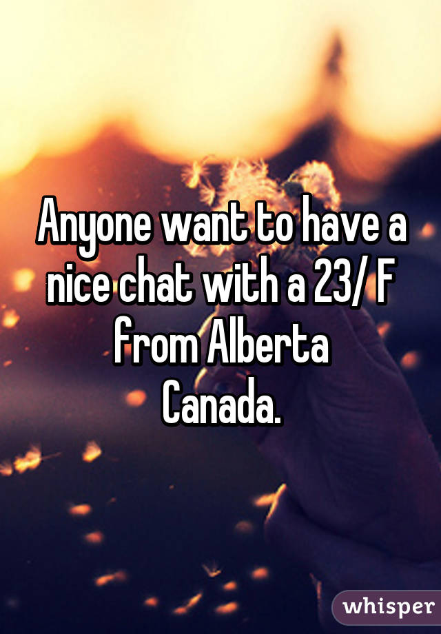 Anyone want to have a nice chat with a 23/ F from Alberta
 Canada. 