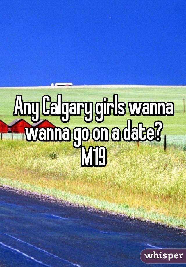 Any Calgary girls wanna wanna go on a date?
M19