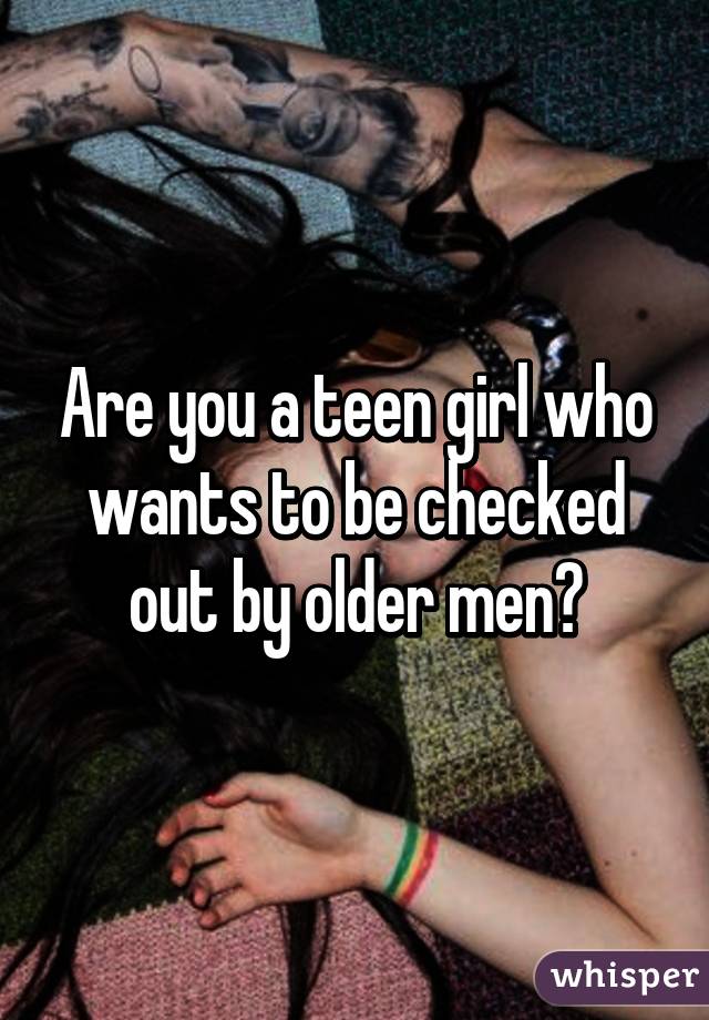 Are you a teen girl who wants to be checked out by older men?