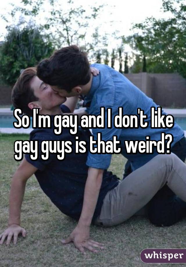 So I'm gay and I don't like gay guys is that weird?