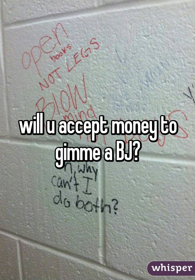 will u accept money to gimme a BJ?