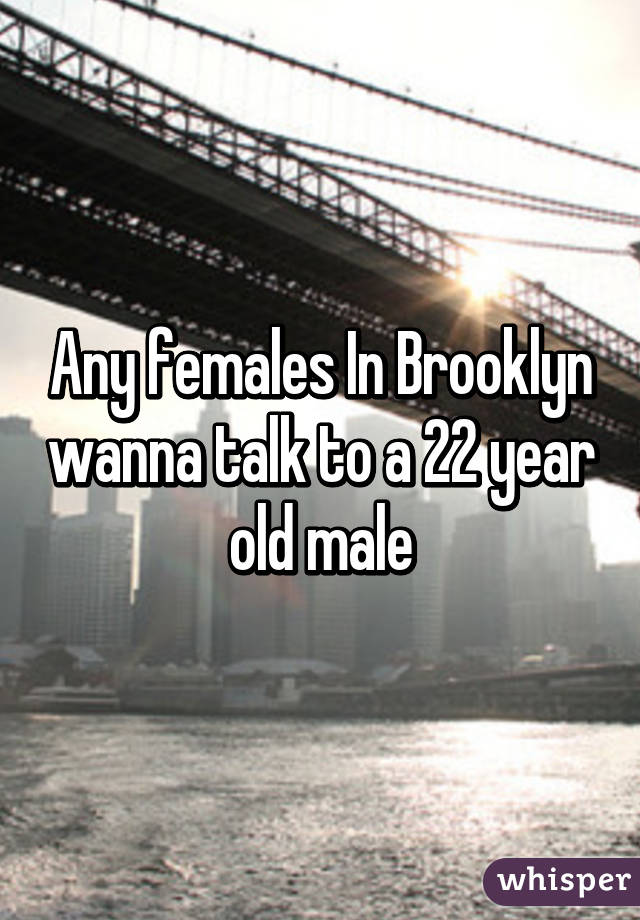 Any females In Brooklyn wanna talk to a 22 year old male