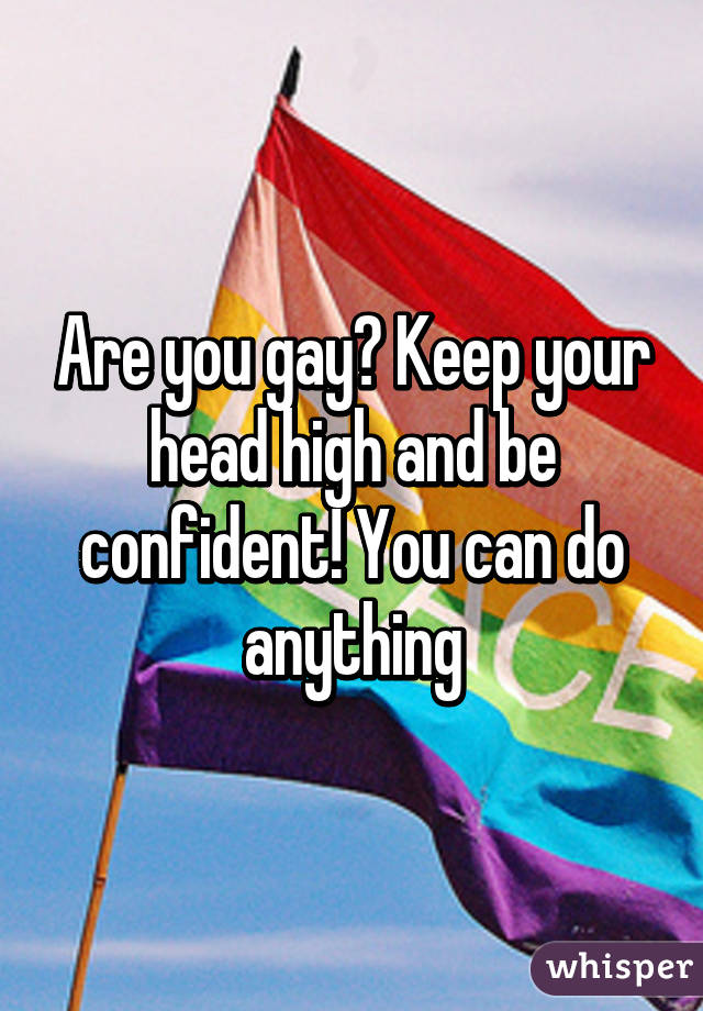 Are you gay? Keep your head high and be confident! You can do anything