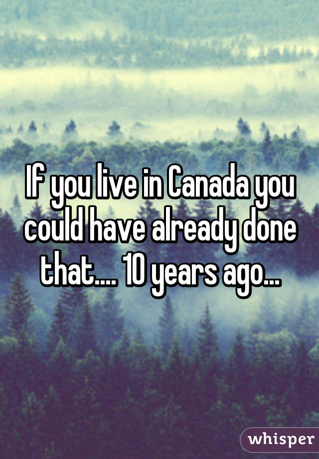 If you live in Canada you could have already done that.... 10 years ago...