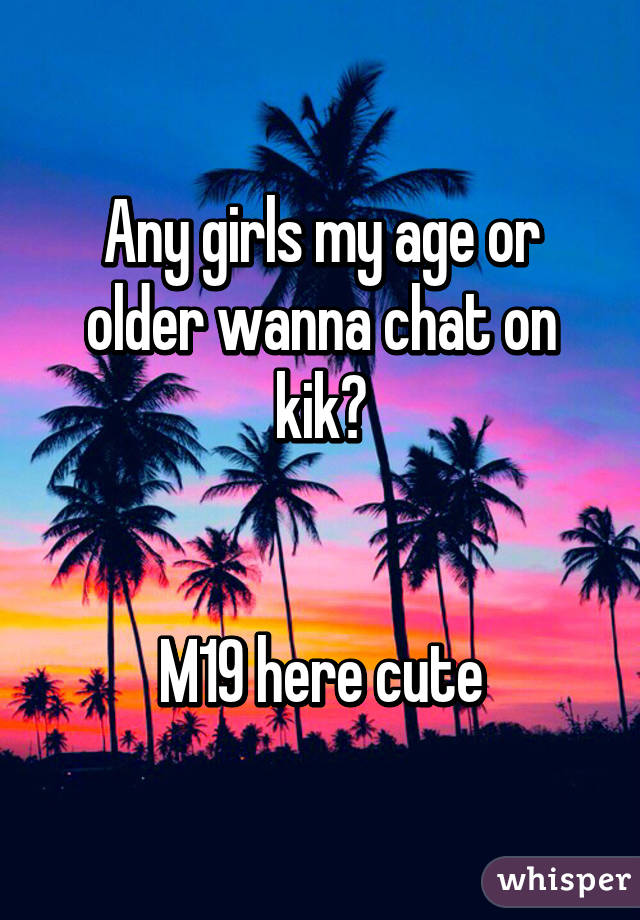 Any girls my age or older wanna chat on kik?


M19 here cute