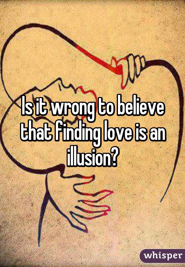 Is it wrong to believe that finding love is an illusion?