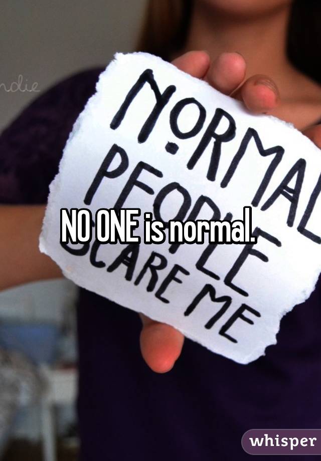 NO ONE is normal. 