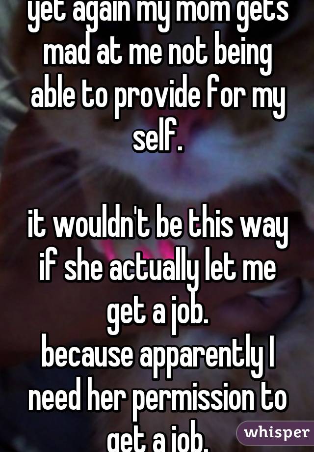 yet again my mom gets mad at me not being able to provide for my self.

it wouldn't be this way if she actually let me get a job.
because apparently I need her permission to get a job.