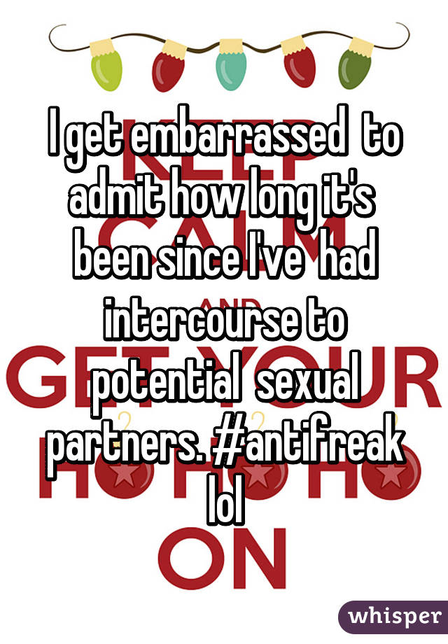 I get embarrassed  to admit how long it's  been since I've  had intercourse to potential  sexual partners. #antifreak lol