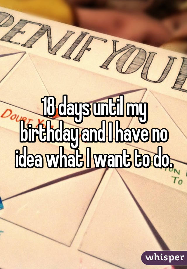 18 days until my birthday and I have no idea what I want to do.