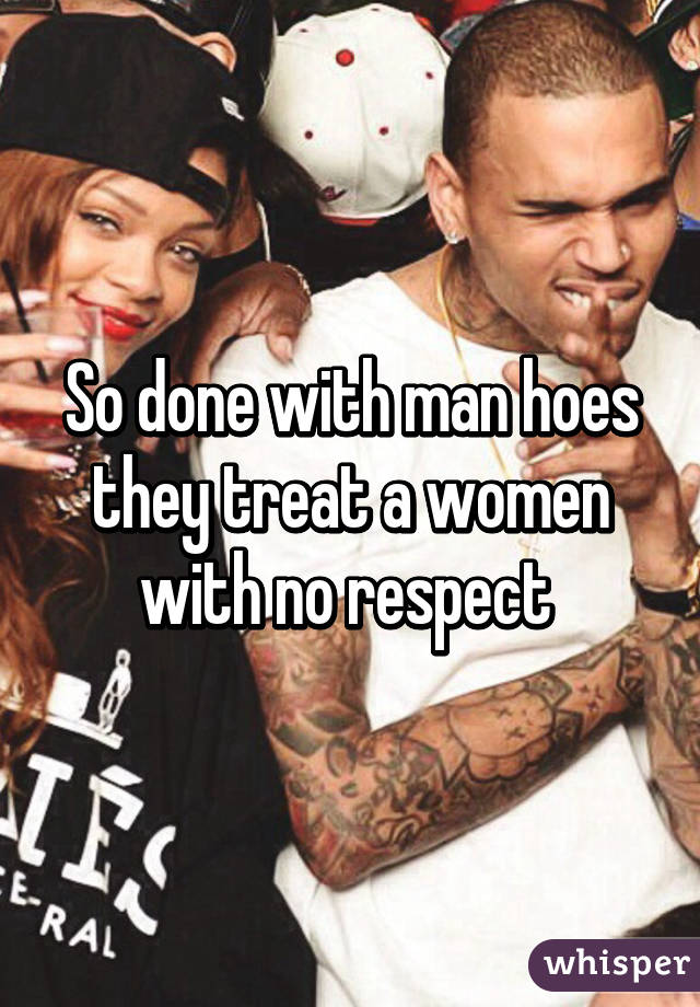 So done with man hoes they treat a women with no respect 