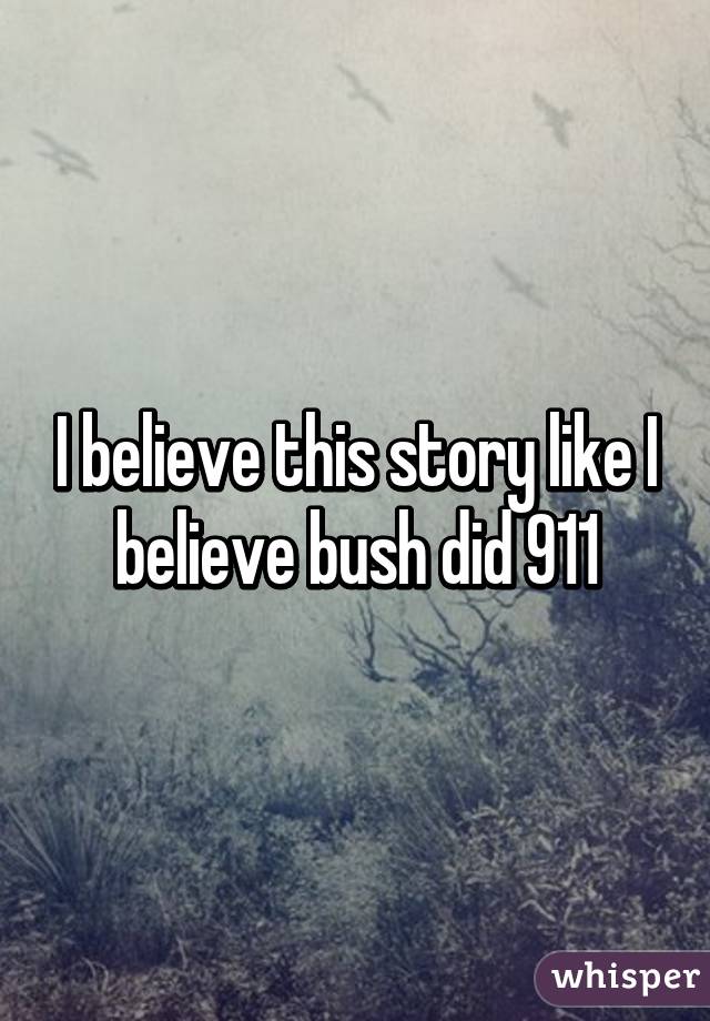 I believe this story like I believe bush did 911