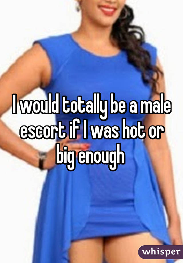 I would totally be a male escort if I was hot or big enough 