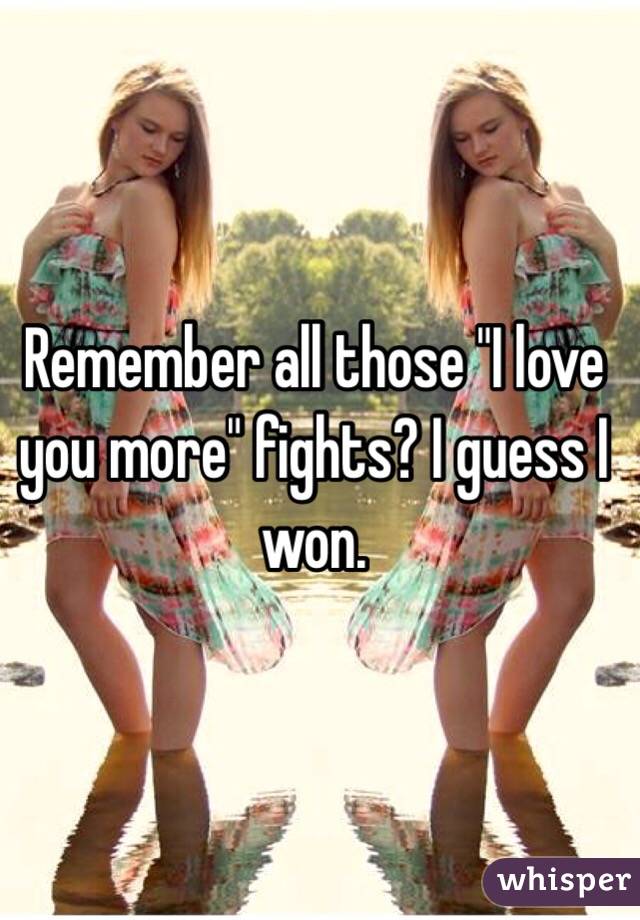 Remember all those "I love you more" fights? I guess I won. 