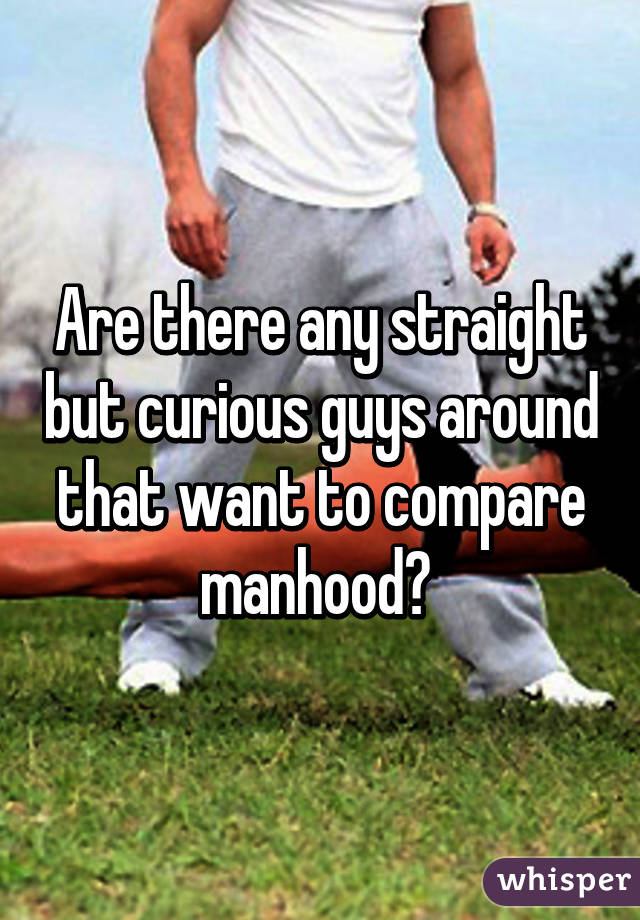 Are there any straight but curious guys around that want to compare manhood? 