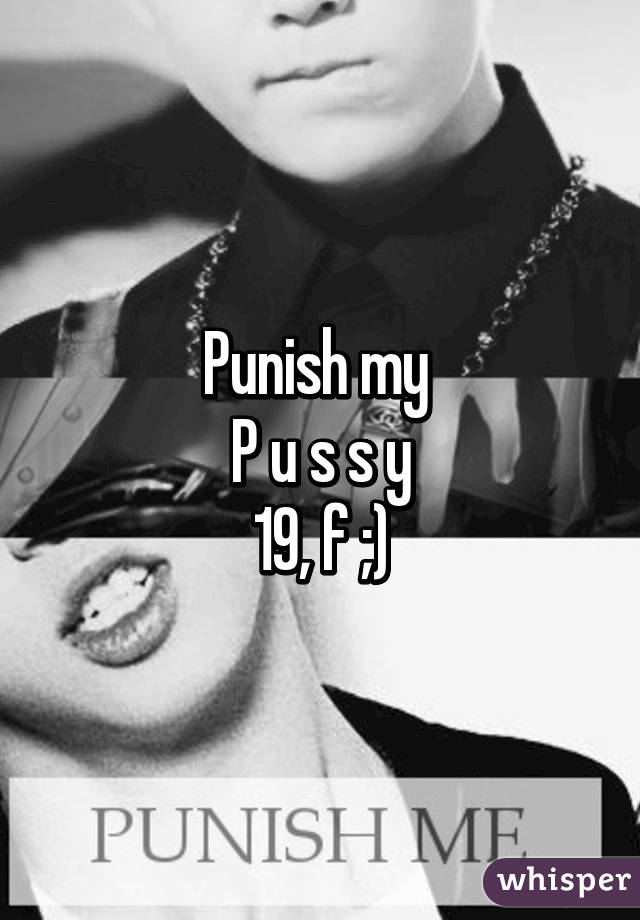 Punish my 
P u s s y
19, f ;)