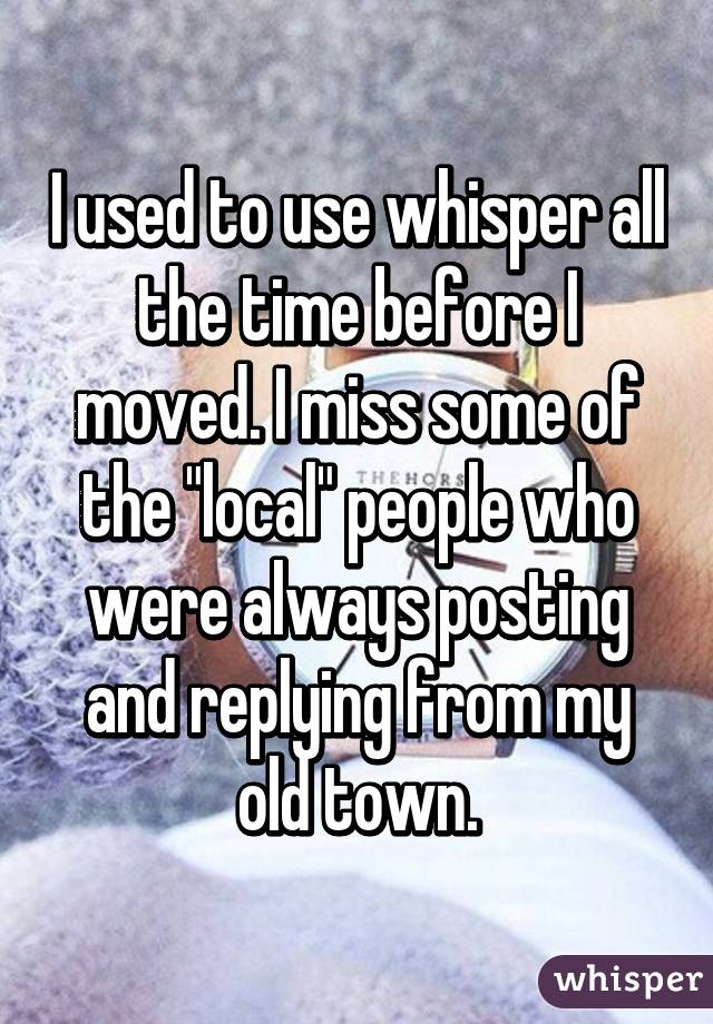 I used to use whisper all the time before I moved. I miss some of the "local" people who were always posting and replying from my old town.