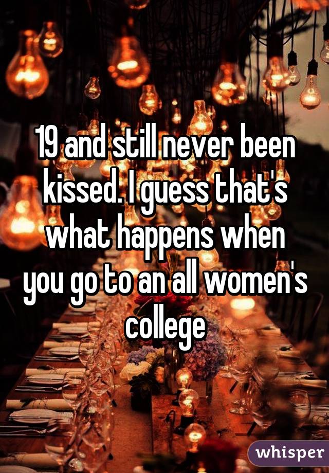 19 and still never been kissed. I guess that's what happens when you go to an all women's college