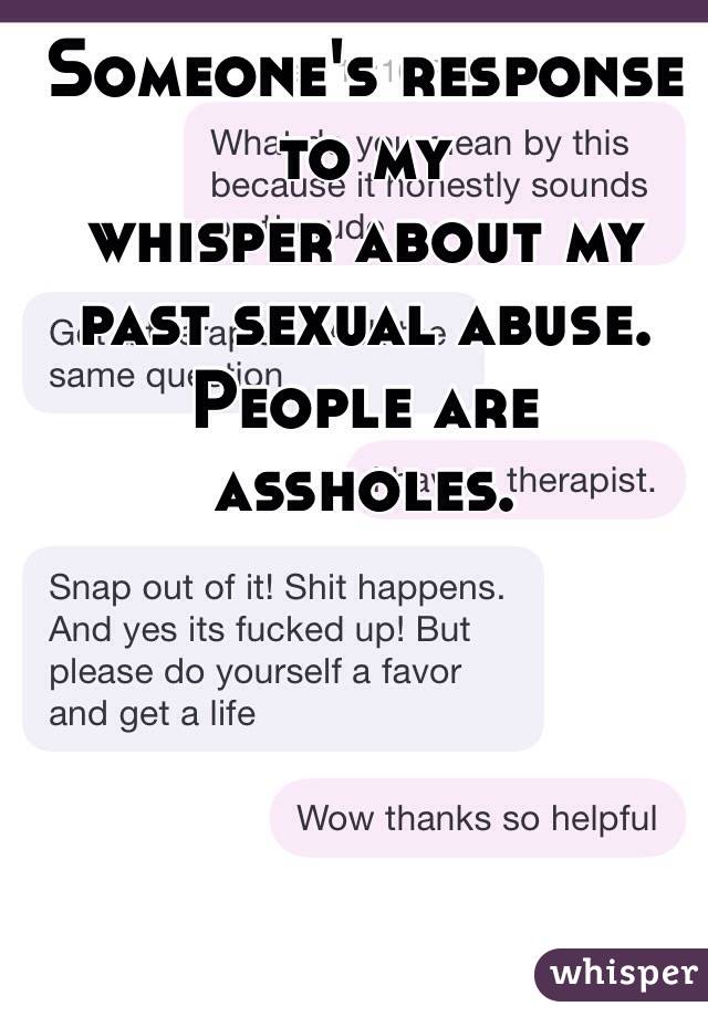 Someone's response to my 
whisper about my past sexual abuse. People are assholes. 