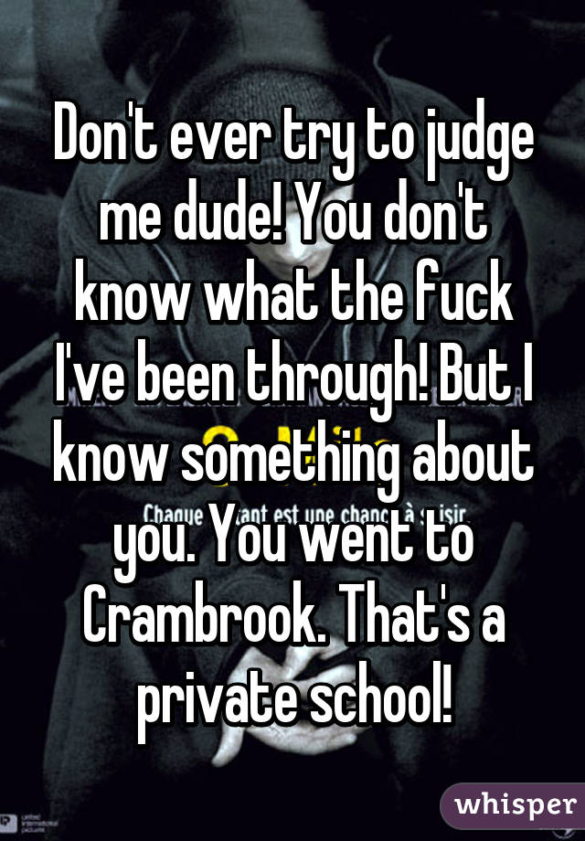 Don't ever try to judge me dude! You don't know what the fuck I've been through! But I know something about you. You went to Crambrook. That's a private school!