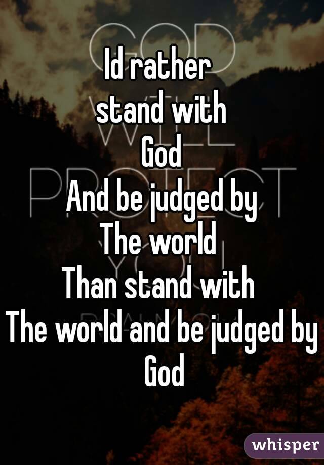 Id rather 
stand with
God
And be judged by
The world 
Than stand with 
The world and be judged by God