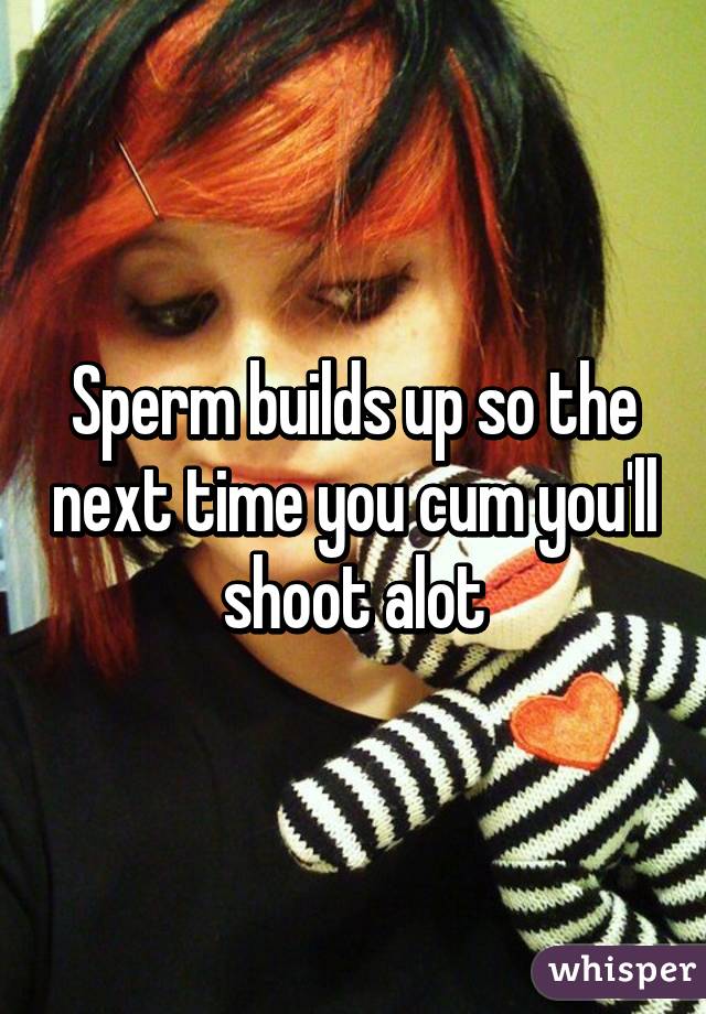 Sperm builds up so the next time you cum you'll shoot alot