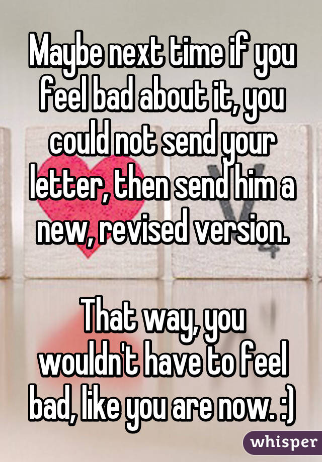 Maybe next time if you feel bad about it, you could not send your letter, then send him a new, revised version.

That way, you wouldn't have to feel bad, like you are now. :)