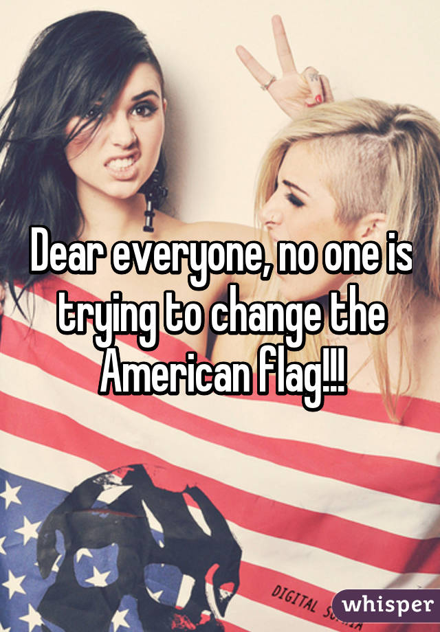 Dear everyone, no one is trying to change the American flag!!!