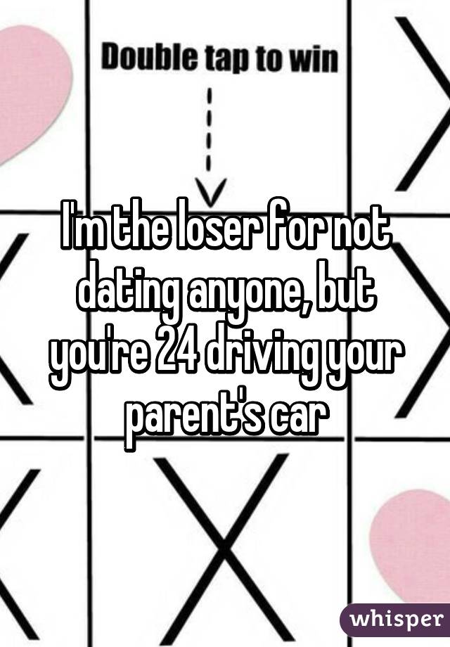 I'm the loser for not dating anyone, but you're 24 driving your parent's car