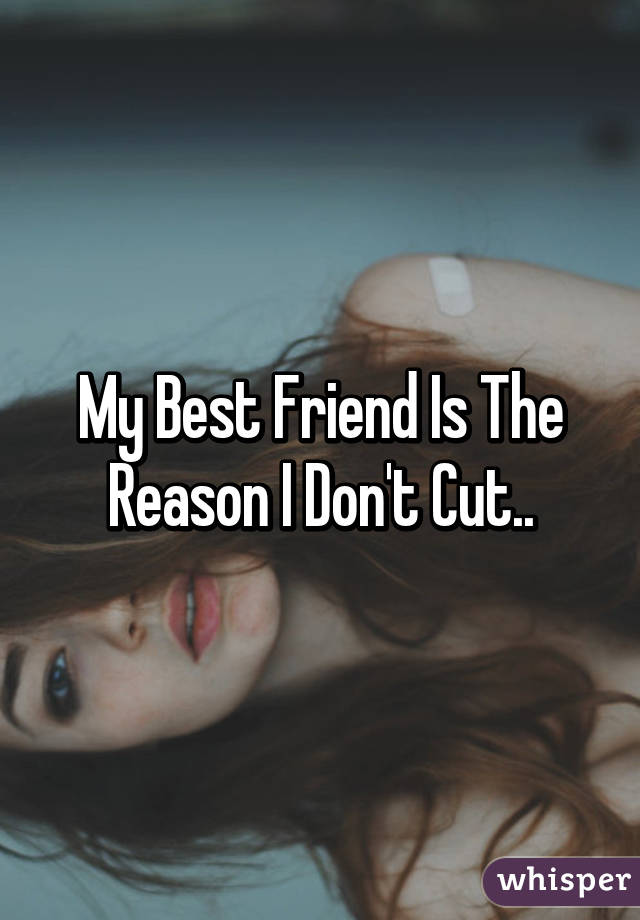 My Best Friend Is The Reason I Don't Cut..