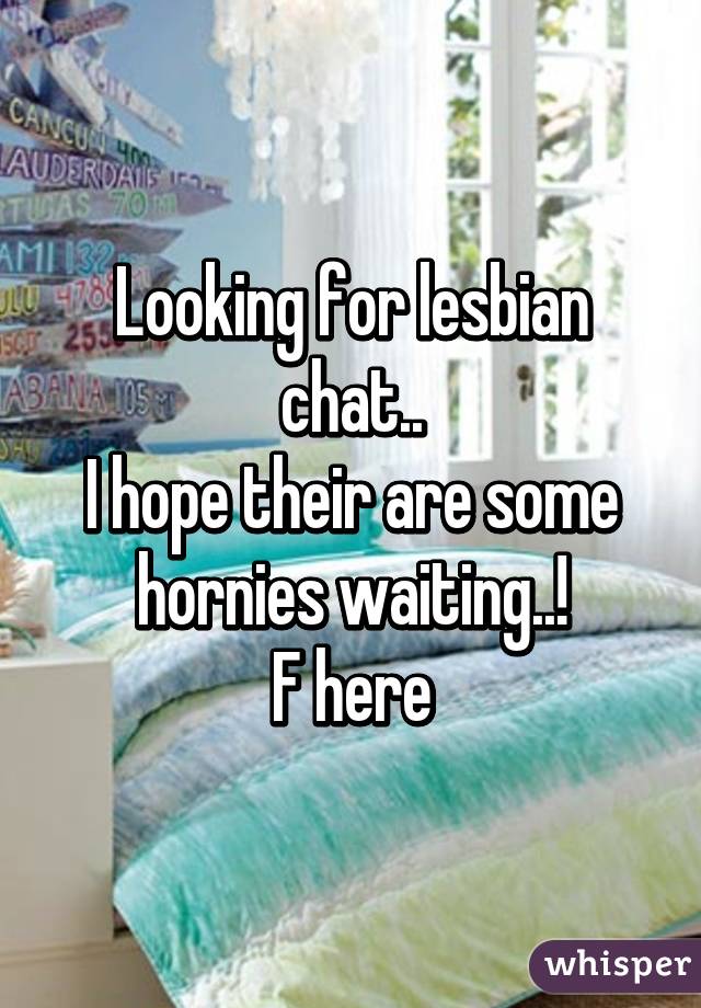 Looking for lesbian chat..
I hope their are some hornies waiting..!
F here