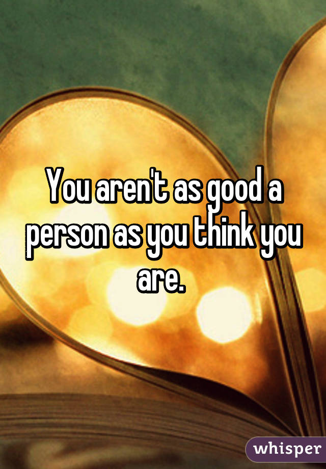 You aren't as good a person as you think you are. 