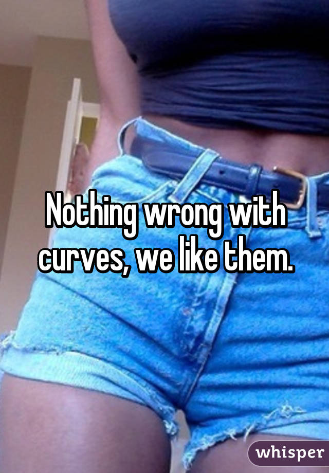 Nothing wrong with curves, we like them.